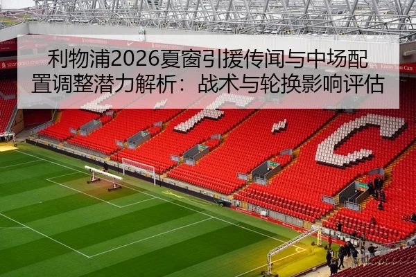 利物浦2026夏窗引援传闻与中场配置调整潜力解析：战术与轮换影响评估