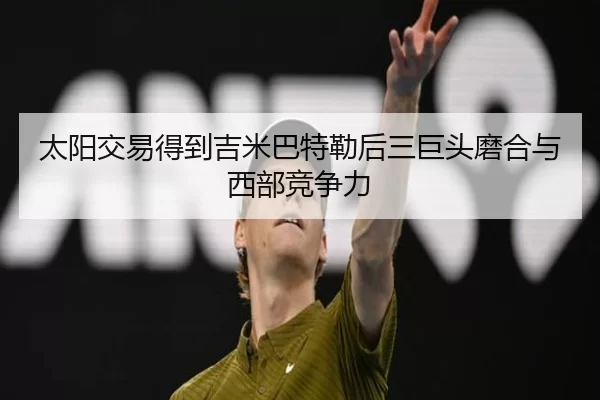 太阳交易得到吉米巴特勒后三巨头磨合与西部竞争力